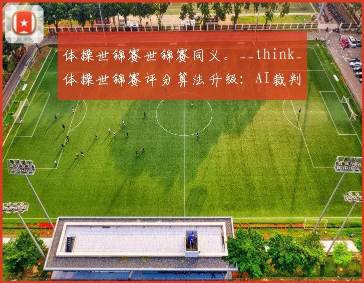 体操世锦赛世锦赛同义。__think_体操世锦赛评分算法升级：AI裁判如何影响判罚