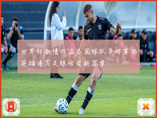 世界杯激情四溢各国球队争辉赛场英雄谱写足球传奇新篇章