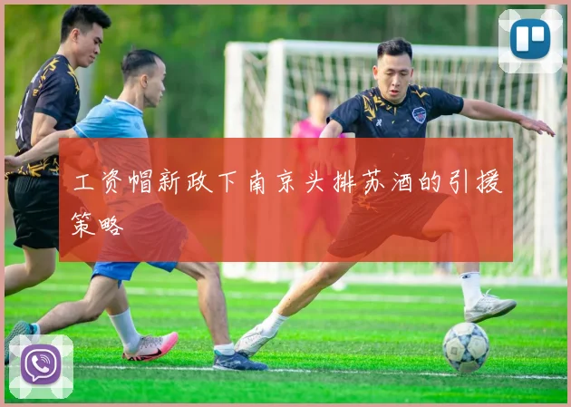 工资帽新政下南京头排苏酒的引援策略