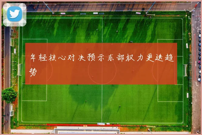 年轻核心对决预示东部权力更迭趋势