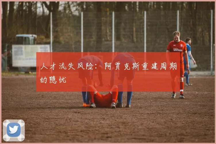 人才流失风险：阿贾克斯重建周期的隐忧