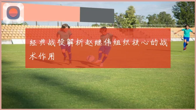 经典战役解析赵继伟组织核心的战术作用