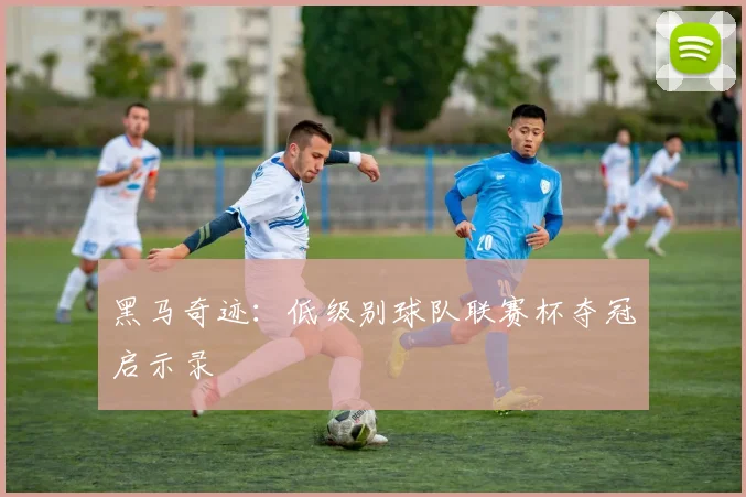 黑马奇迹：低级别球队联赛杯夺冠启示录