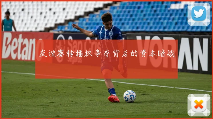 友谊赛转播权争夺背后的资本暗战