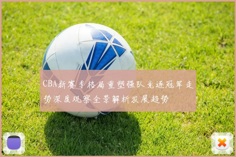 CBA新赛季格局重塑强队竞逐冠军走势深度观察全景解析发展趋势