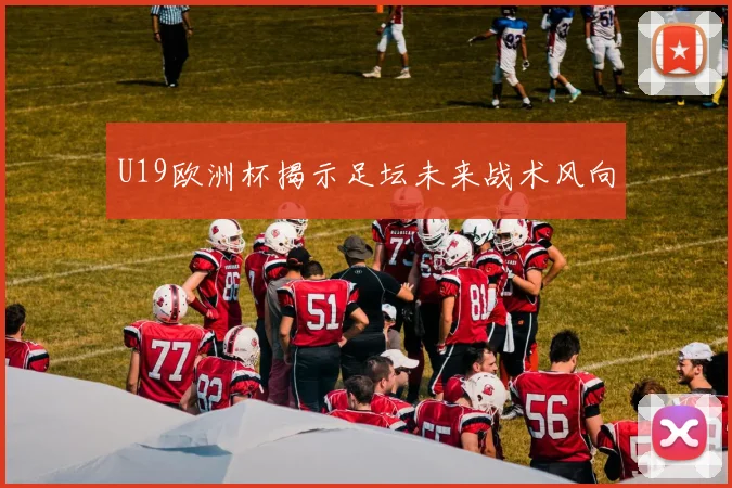 U19欧洲杯揭示足坛未来战术风向
