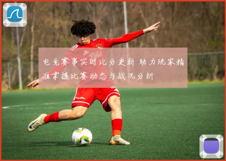 电竞赛事实时比分更新 助力玩家精准掌握比赛动态与战况分析
