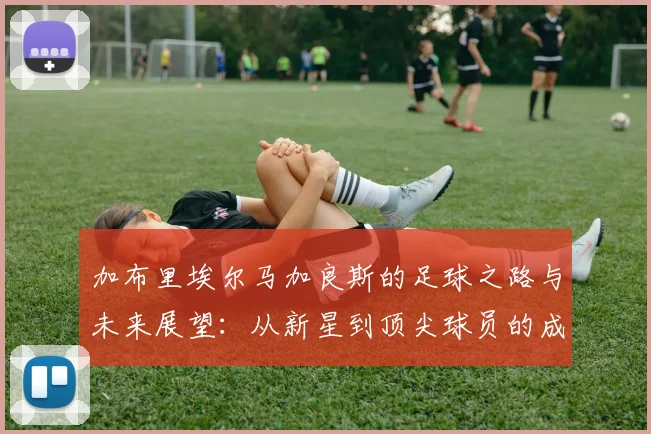 加布里埃尔马加良斯的足球之路与未来展望：从新星到顶尖球员的成长历程