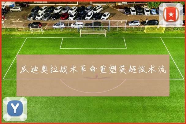 瓜迪奥拉战术革命重塑英超技术流
