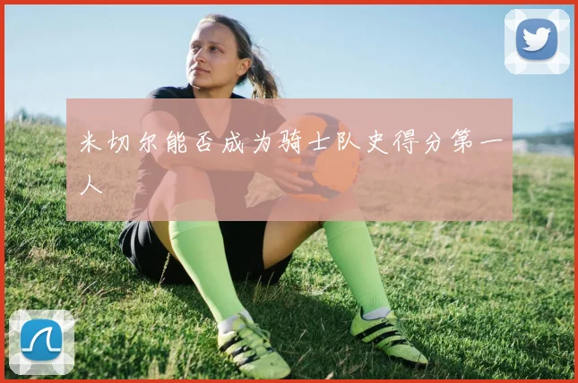 米切尔能否成为骑士队史得分第一人