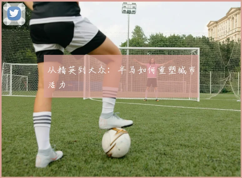 从精英到大众：半马如何重塑城市活力