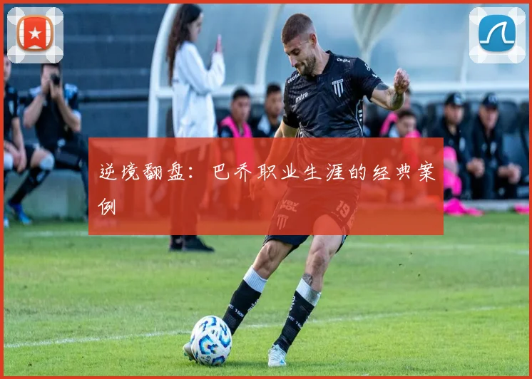 逆境翻盘：巴乔职业生涯的经典案例