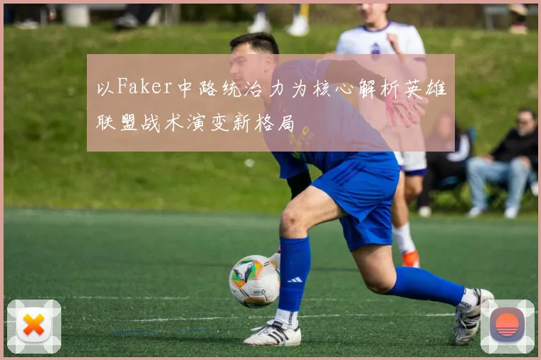 以Faker中路统治力为核心解析英雄联盟战术演变新格局